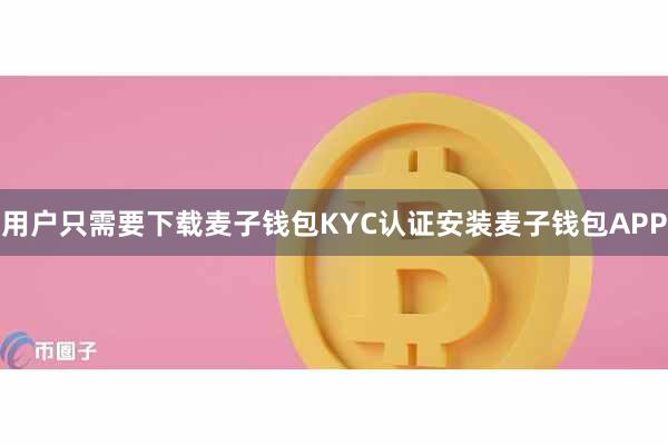 用户只需要下载麦子钱包KYC认证安装麦子钱包APP
