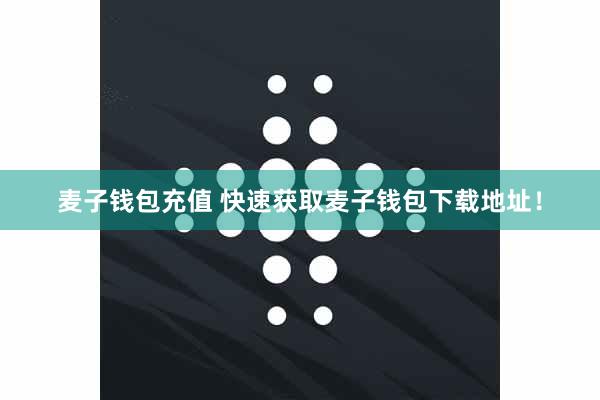 麦子钱包充值 快速获取麦子钱包下载地址！