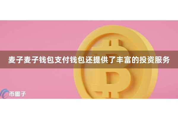 麦子麦子钱包支付钱包还提供了丰富的投资服务