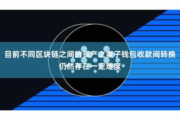 目前不同区块链之间的资产之麦子钱包收款间转换仍然存在一定难度