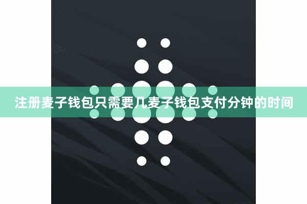 注册麦子钱包只需要几麦子钱包支付分钟的时间