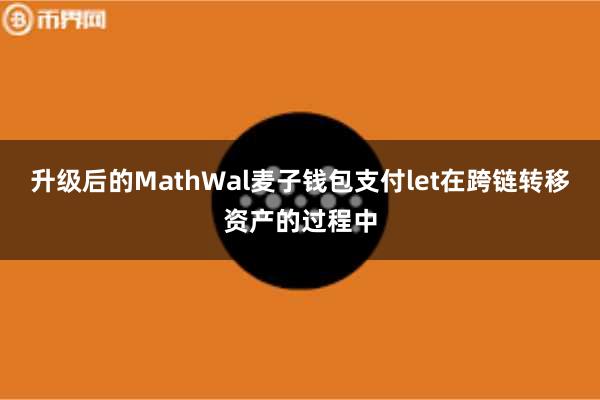 升级后的MathWal麦子钱包支付let在跨链转移资产的过程中