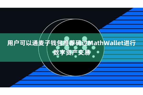 用户可以通麦子钱包推荐码过MathWallet进行数字资产交易