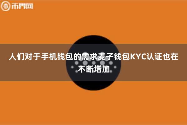 人们对于手机钱包的需求麦子钱包KYC认证也在不断增加
