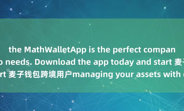 the MathWalletApp is the perfect companion for all your crypto needs. Download the app today and start 麦子钱包跨境用户managing your assets with ease and convenience.